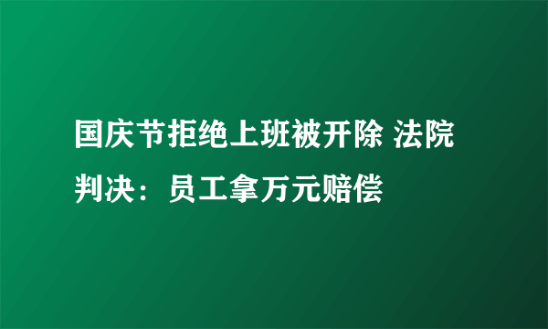 国庆节拒绝上班被开除 法院判决：员工拿万元赔偿