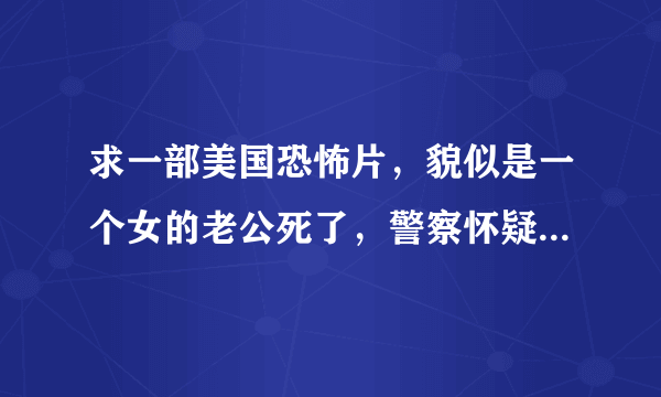 求一部美国恐怖片，貌似是一个女的老公死了，警察怀疑是她杀的，不准她出自己的房子，然后她老公还来复仇