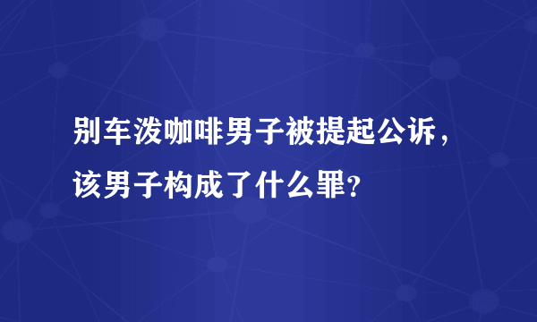 别车泼咖啡男子被提起公诉，该男子构成了什么罪？