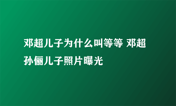 邓超儿子为什么叫等等 邓超孙俪儿子照片曝光