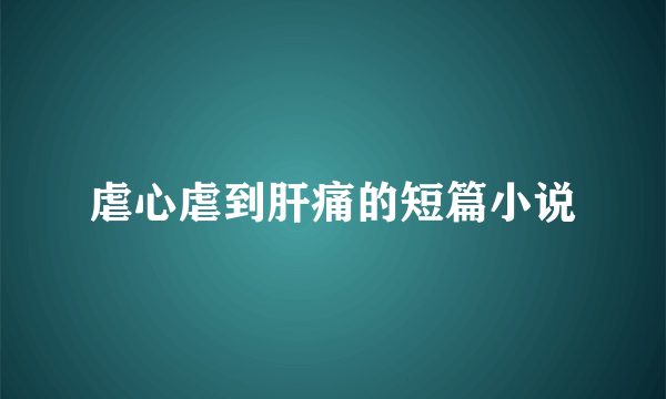 虐心虐到肝痛的短篇小说