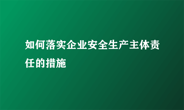 如何落实企业安全生产主体责任的措施