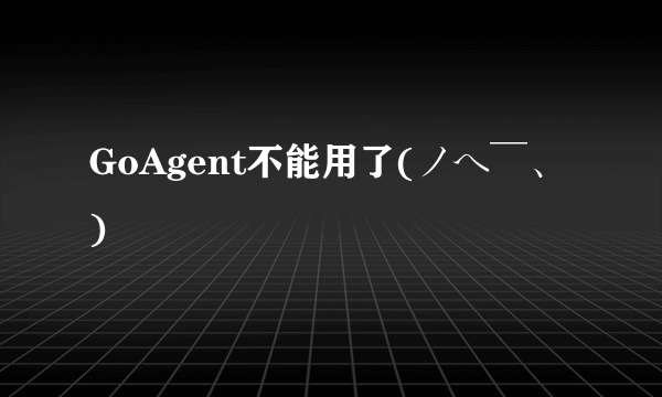 GoAgent不能用了(ノへ￣、)