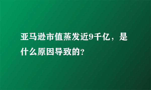 亚马逊市值蒸发近9千亿，是什么原因导致的？