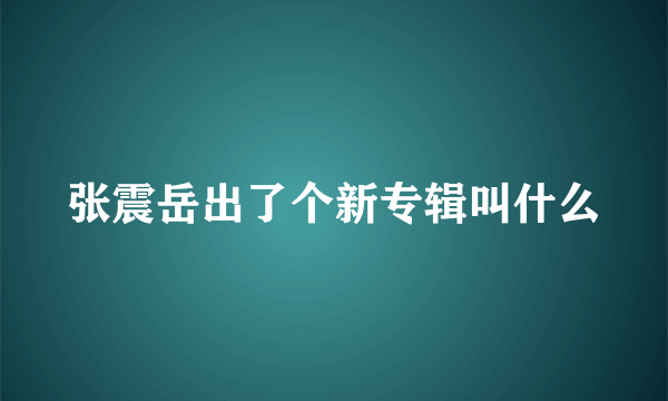 张震岳出了个新专辑叫什么