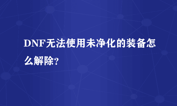 DNF无法使用未净化的装备怎么解除？