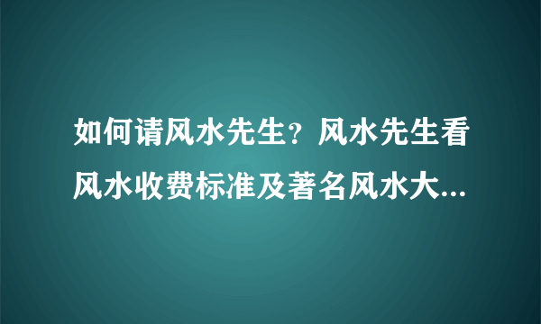 如何请风水先生？风水先生看风水收费标准及著名风水大师排名榜