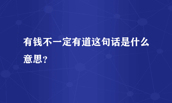 有钱不一定有道这句话是什么意思？