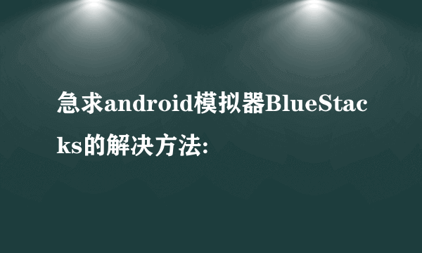 急求android模拟器BlueStacks的解决方法: