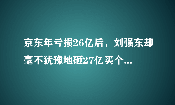 京东年亏损26亿后，刘强东却毫不犹豫地砸27亿买个饭店，到底为什么呢？