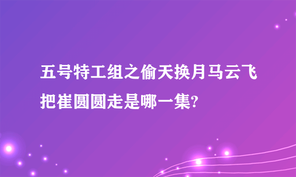 五号特工组之偷天换月马云飞把崔圆圆走是哪一集?