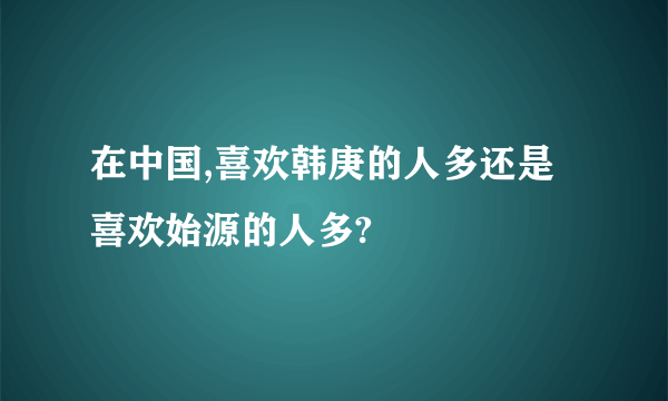 在中国,喜欢韩庚的人多还是喜欢始源的人多?