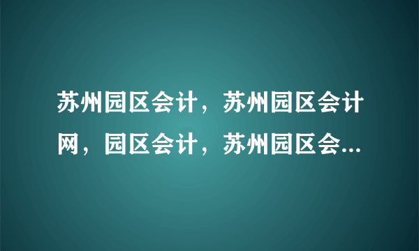 苏州园区会计，苏州园区会计网，园区会计，苏州园区会计考试，园区会计证考试，苏州园区会计培训机构。