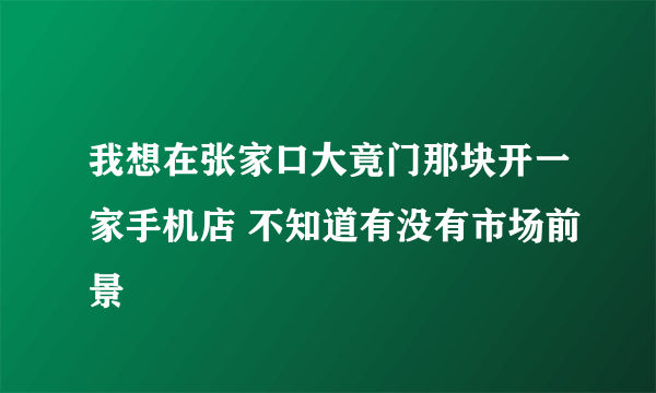 我想在张家口大竟门那块开一家手机店 不知道有没有市场前景