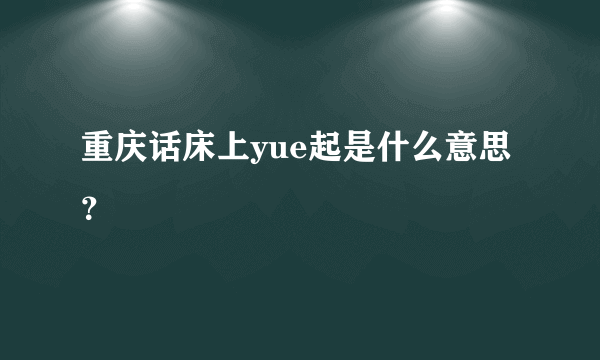 重庆话床上yue起是什么意思？