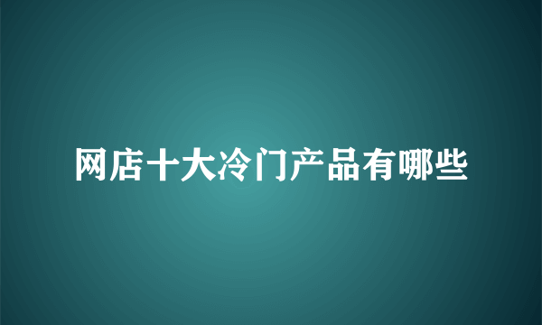 网店十大冷门产品有哪些