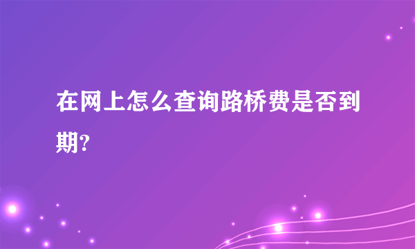 在网上怎么查询路桥费是否到期?