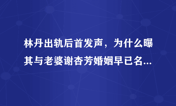 林丹出轨后首发声，为什么曝其与老婆谢杏芳婚姻早已名存实亡？