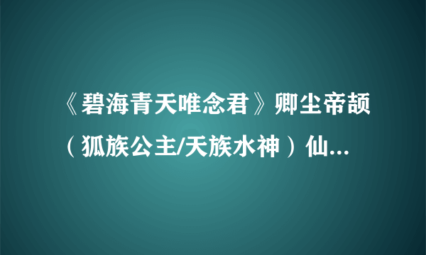 《碧海青天唯念君》卿尘帝颉（狐族公主/天族水神）仙侠小说全文阅读