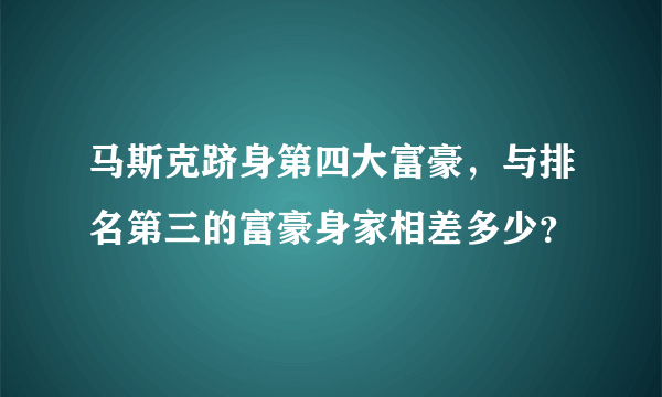 马斯克跻身第四大富豪，与排名第三的富豪身家相差多少？