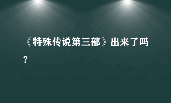 《特殊传说第三部》出来了吗？