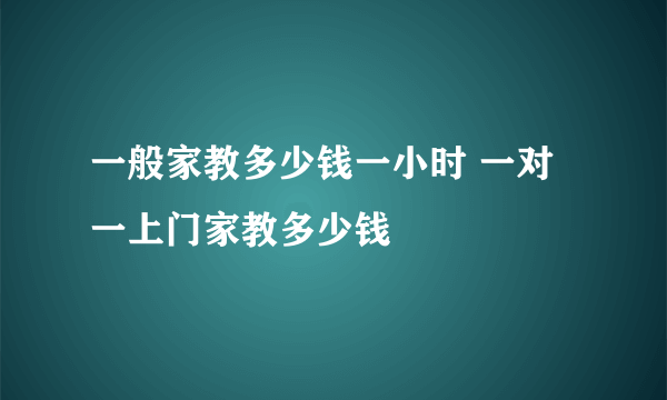 一般家教多少钱一小时 一对一上门家教多少钱