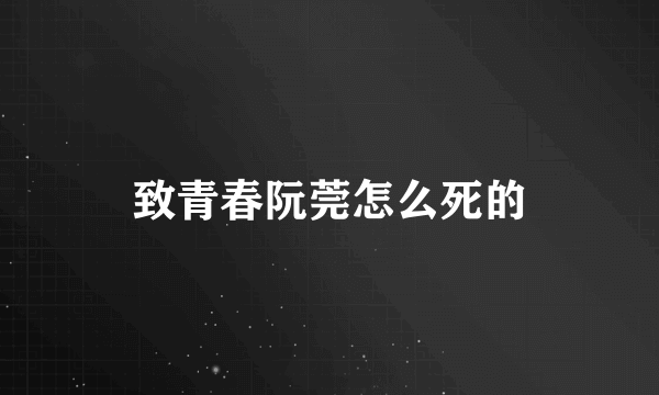 致青春阮莞怎么死的