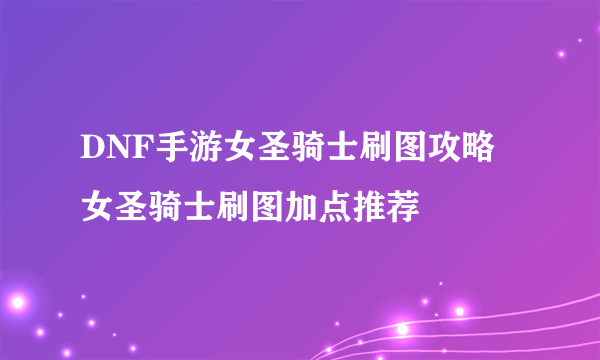 DNF手游女圣骑士刷图攻略 女圣骑士刷图加点推荐