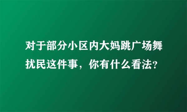 对于部分小区内大妈跳广场舞扰民这件事，你有什么看法？