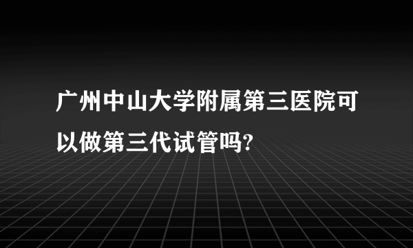 广州中山大学附属第三医院可以做第三代试管吗?