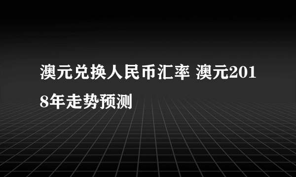 澳元兑换人民币汇率 澳元2018年走势预测