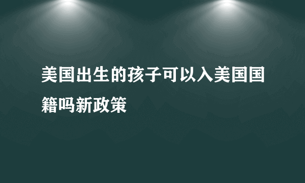 美国出生的孩子可以入美国国籍吗新政策