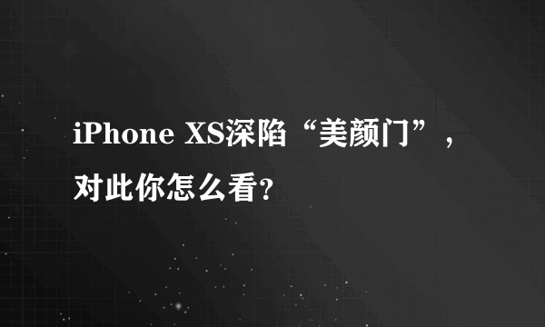 iPhone XS深陷“美颜门”，对此你怎么看？