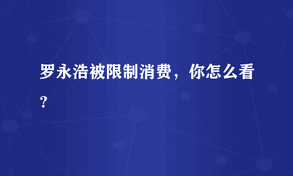 罗永浩被限制消费，你怎么看？