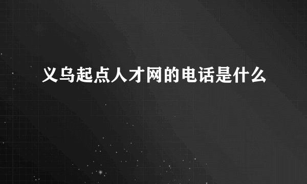 义乌起点人才网的电话是什么