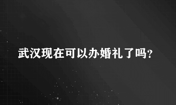 武汉现在可以办婚礼了吗？