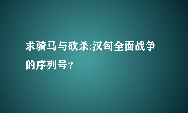 求骑马与砍杀:汉匈全面战争的序列号？