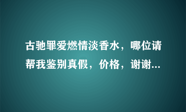 古驰罪爱燃情淡香水，哪位请帮我鉴别真假，价格，谢谢，本人购买成696 请问哪位卖过专柜价格？