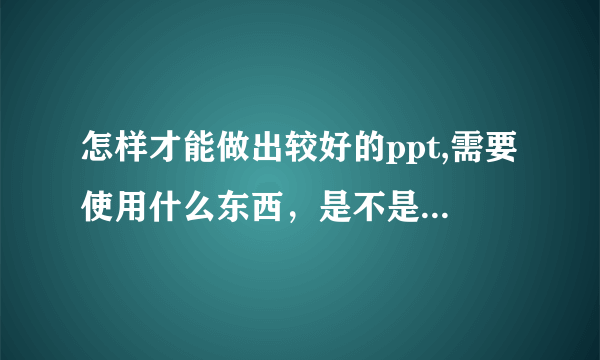 怎样才能做出较好的ppt,需要使用什么东西，是不是自定义动画使用的好PPT就作的好呢？