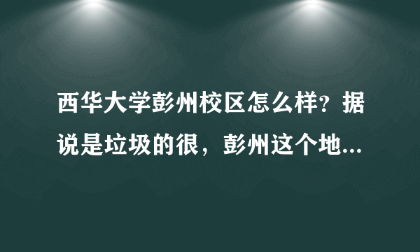 西华大学彭州校区怎么样？据说是垃圾的很，彭州这个地方怎么样？