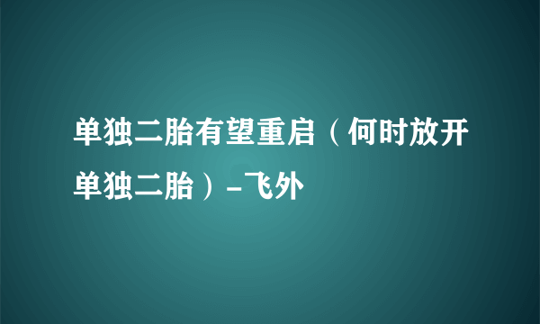 单独二胎有望重启（何时放开单独二胎）-飞外