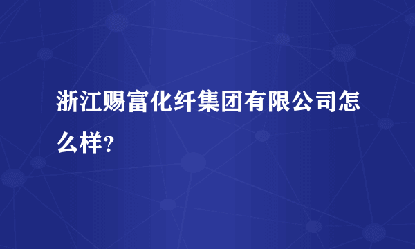 浙江赐富化纤集团有限公司怎么样？