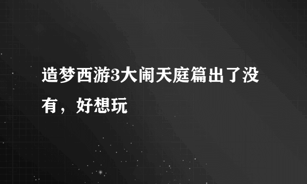 造梦西游3大闹天庭篇出了没有，好想玩