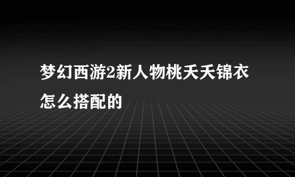 梦幻西游2新人物桃夭夭锦衣怎么搭配的