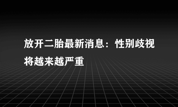 放开二胎最新消息：性别歧视将越来越严重