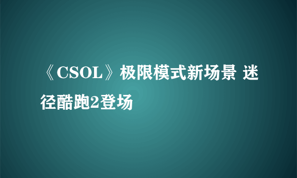 《CSOL》极限模式新场景 迷径酷跑2登场