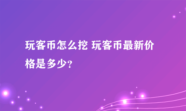 玩客币怎么挖 玩客币最新价格是多少？