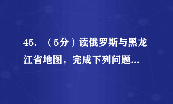 45．（5分）读俄罗斯与黑龙江省地图，完成下列问题。（1）俄罗斯与我省黑龙江省边贸合作频繁，与我省大庆市联系密切的战略能源是资源。由于疫情的原因，边陲小城A（绥芬河，牡丹江，鸡西，七台河）受到全国人民的关注。（2）俄罗斯地域辽阔，交通运输线路分布不平衡，欧洲部分形成以莫斯科为中心的铁路网。（3）临近边境的黑龙江省的是亚洲最大的淡水湿地。（4）中俄文化交流源远流长，北国冰城哈尔滨市有标志性的俄式建筑，如索菲亚教堂，因此哈尔滨有“”之称。