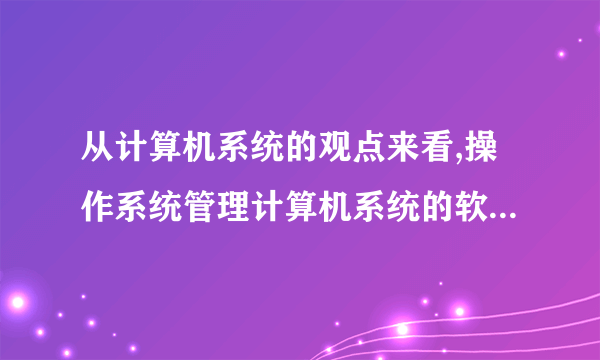 从计算机系统的观点来看,操作系统管理计算机系统的软硬件资源,包括CPU和存储空间。对不对