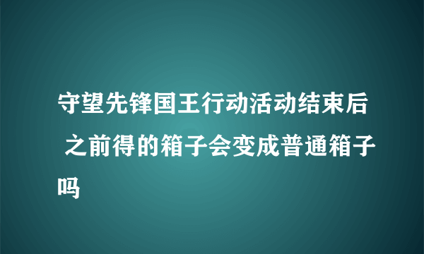 守望先锋国王行动活动结束后 之前得的箱子会变成普通箱子吗